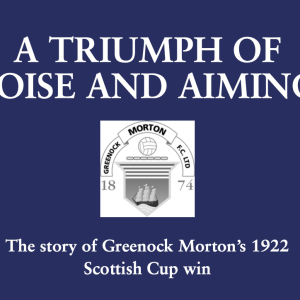 A Triumph of Poise and Aiming – The Story of Greenock Morton’s 1922 Scottish Cup Win
